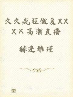 久久疯狂做爰XXXⅩ高潮直播