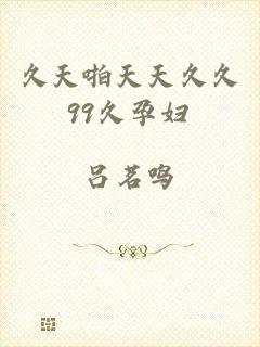 久天啪天天久久99久孕妇