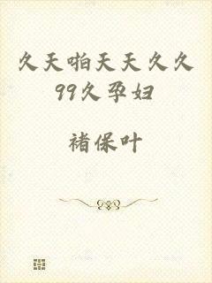 久天啪天天久久99久孕妇