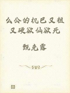 么公的机巴又粗又硬欲仙欲死