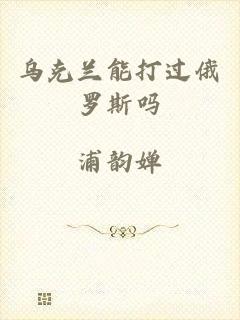 乌克兰能打过俄罗斯吗