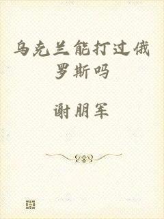 乌克兰能打过俄罗斯吗
