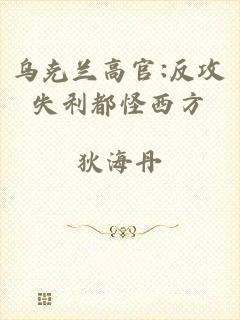 乌克兰高官:反攻失利都怪西方
