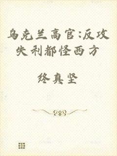 乌克兰高官:反攻失利都怪西方