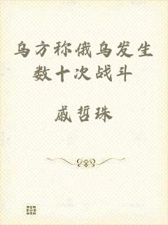 乌方称俄乌发生数十次战斗