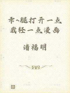 乖~腿打开一点我轻一点漫画