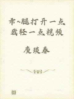 乖~腿打开一点我轻一点视频