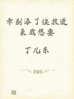 乖别添了快放进来我想要
