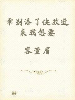 乖别添了快放进来我想要