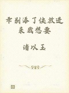乖别添了快放进来我想要
