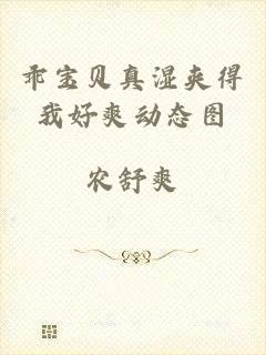乖宝贝真湿夹得我好爽动态图