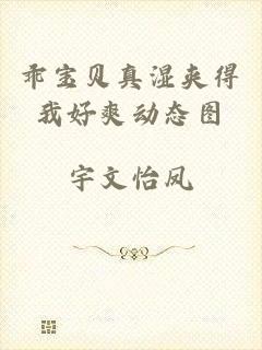 乖宝贝真湿夹得我好爽动态图