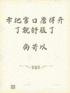 乖把宫口磨得开了就舒服了