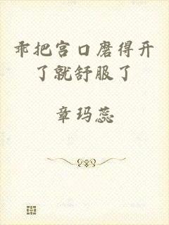 乖把宫口磨得开了就舒服了