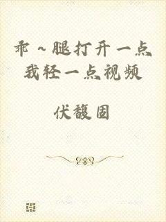 乖～腿打开一点我轻一点视频
