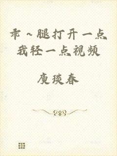 乖～腿打开一点我轻一点视频