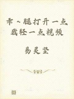 乖～腿打开一点我轻一点视频