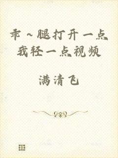 乖～腿打开一点我轻一点视频