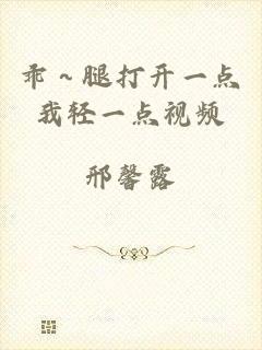 乖～腿打开一点我轻一点视频