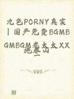 九色PORNY真实丨国产免费BGMBGMBGM老太太XX一