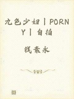 九色少妇丨PORNY丨自拍