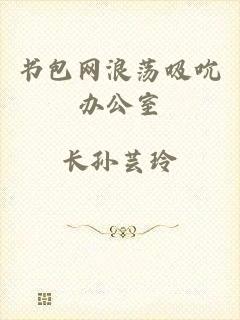 书包网浪荡吸吮办公室