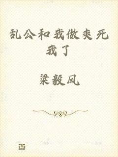 乱公和我做爽死我了