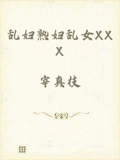 乱妇熟妇乱女XXX