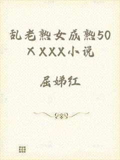 乱老熟女成熟50ⅩXXX小说
