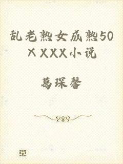 乱老熟女成熟50ⅩXXX小说
