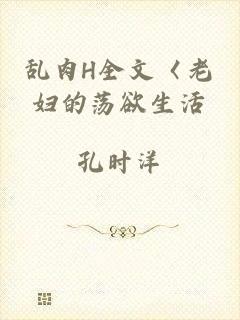 乱肉H全文〈老妇的荡欲生活