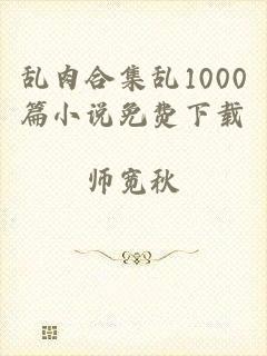乱肉合集乱1000篇小说免费下载