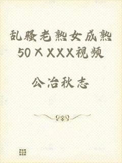 乱骚老熟女成熟50ⅩXXX视频