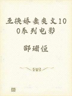 互换娇妻爽文100系列电影