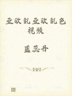 亚欧乱亚欧乱色视频