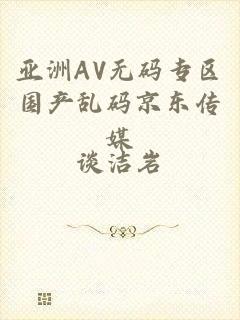 亚洲AV无码专区国产乱码京东传媒