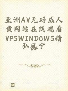 亚洲AV无码成人黄网站在线观看VPSWINDOWS精品