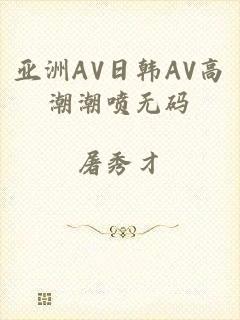 亚洲AV日韩AV高潮潮喷无码