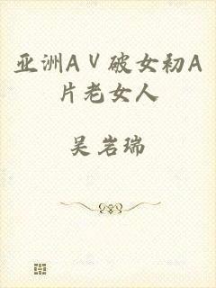 亚洲AⅤ破女初A片老女人