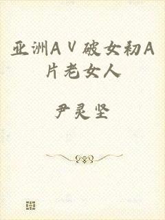 亚洲AⅤ破女初A片老女人
