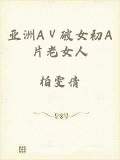 亚洲AⅤ破女初A片老女人