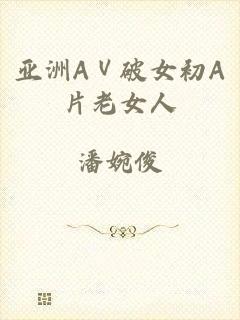 亚洲AⅤ破女初A片老女人