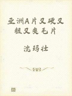 亚洲A片又硬又粗又爽毛片
