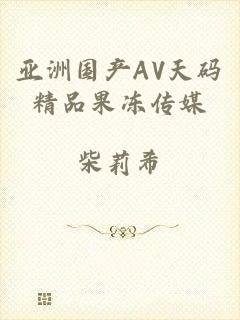 亚洲国产AV天码精品果冻传媒