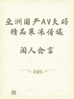 亚洲国产AV天码精品果冻传媒