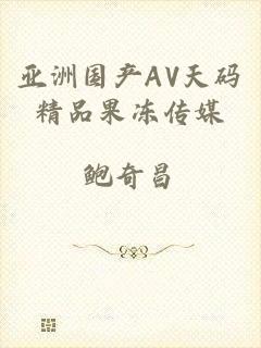亚洲国产AV天码精品果冻传媒