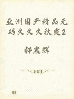 亚洲国产精品无码久久久秋霞2