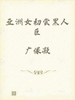 亚洲女初尝黑人巨