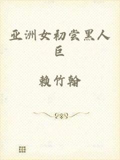 亚洲女初尝黑人巨
