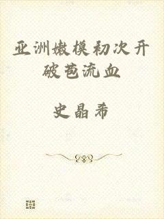 亚洲嫩模初次开破苞流血